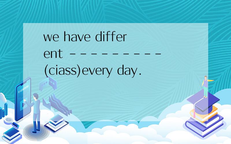 we have different --------- (ciass)every day.