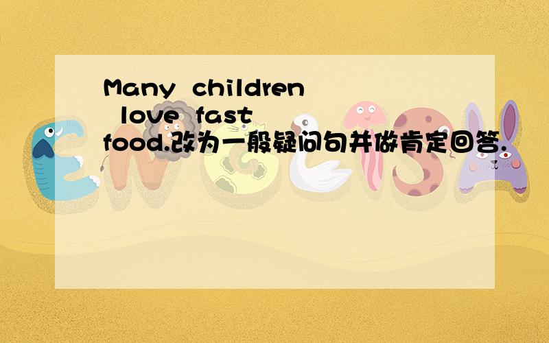 Many  children  love  fast  food.改为一般疑问句并做肯定回答.