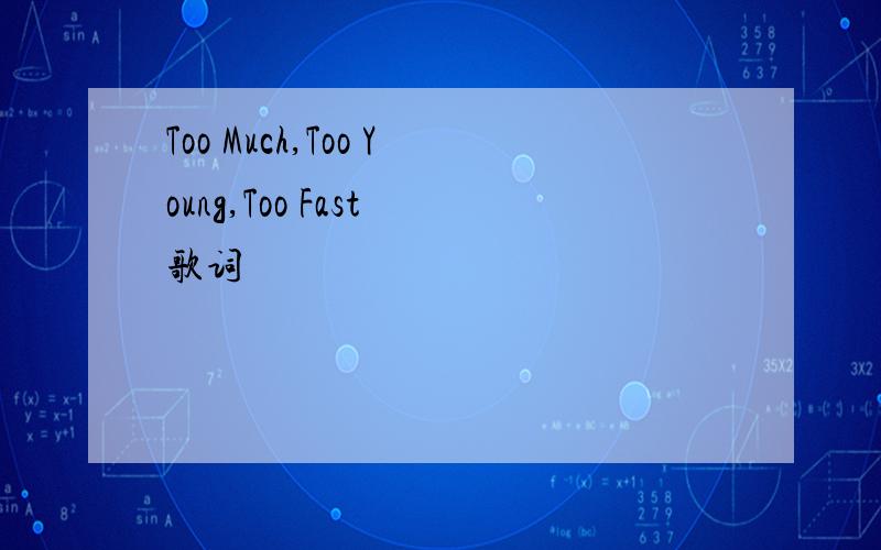 Too Much,Too Young,Too Fast 歌词