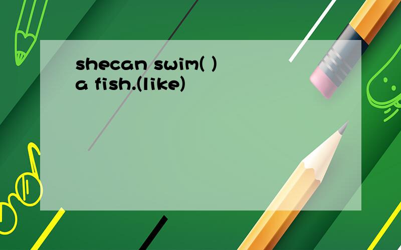 shecan swim( )a fish.(like)