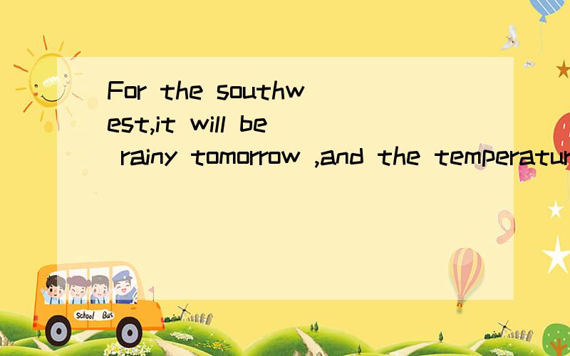 For the southwest,it will be rainy tomorrow ,and the temperature will ______ above zero.