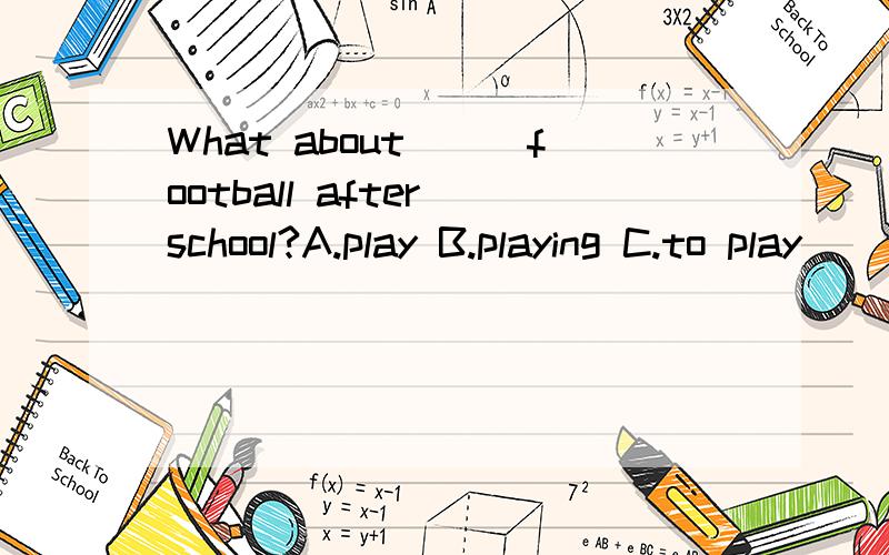 What about___football after school?A.play B.playing C.to play
