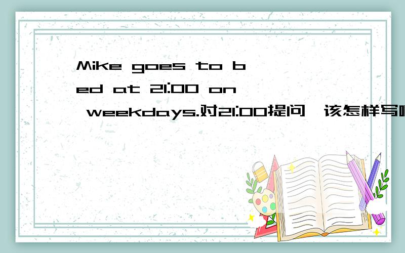 Mike goes to bed at 21:00 on weekdays.对21:00提问,该怎样写啊?＿＿＿＿Mike＿＿bed on weekdays?