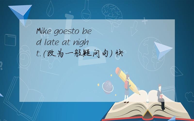 Mike goesto bed late at night.(改为一般疑问句） 快