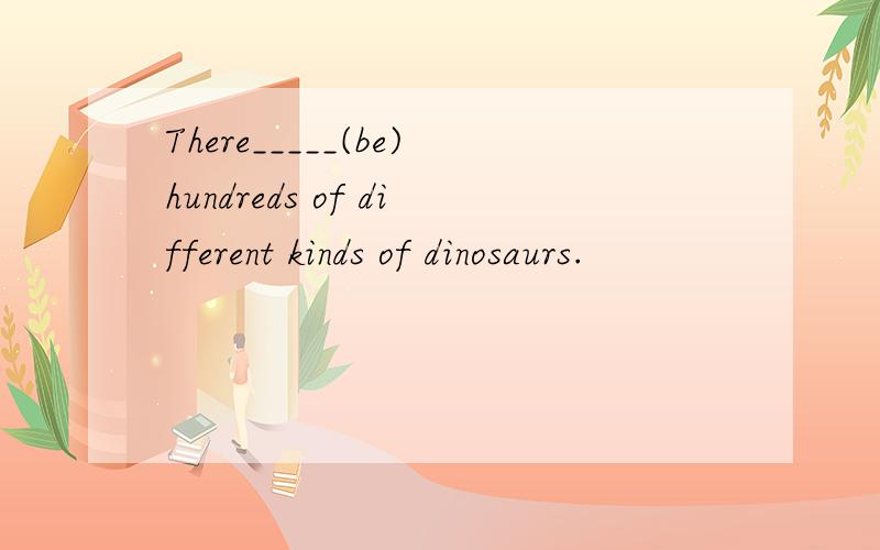There_____(be)hundreds of different kinds of dinosaurs.