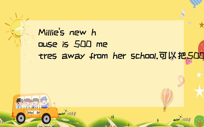Millie's new house is 500 metres away from her school.可以把500 metres改成500-metre吗 为什么