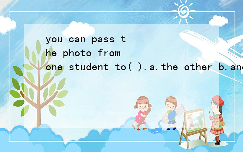 you can pass the photo from one student to( ).a.the other b.another
