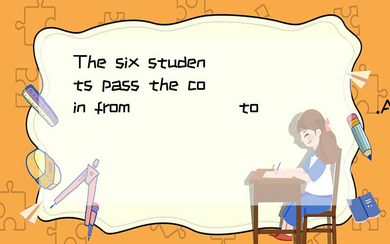 The six students pass the coin from _____ to ______.A、one…another B、one …the other C、the other…one D、another…one把答案和每个选项为什么对或错的原因说一下!
