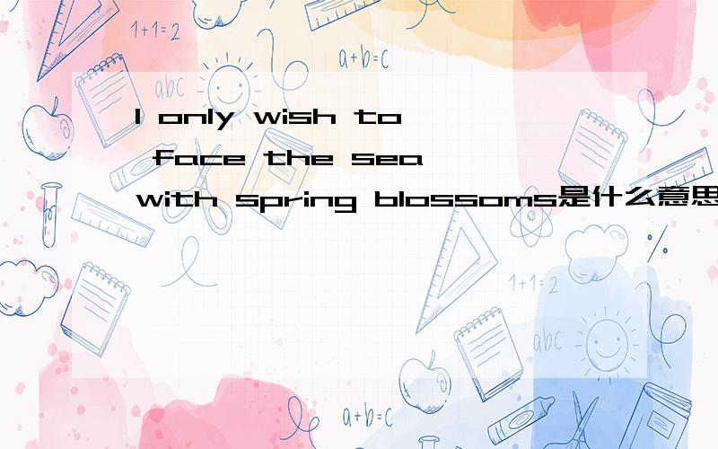 I only wish to face the sea,with spring blossoms是什么意思
