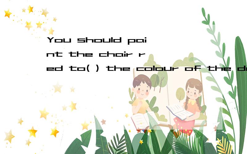 You should paint the chair red to( ) the colour of the desk A.take B.check Cmatch D.make 要理由