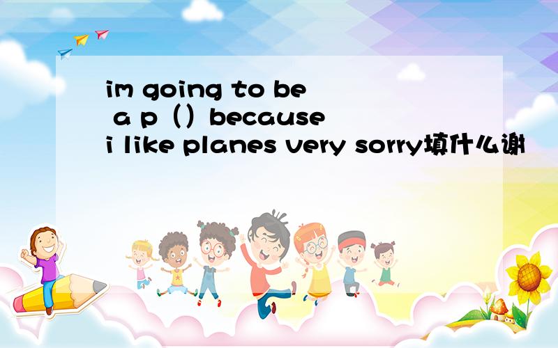im going to be a p（）because i like planes very sorry填什么谢