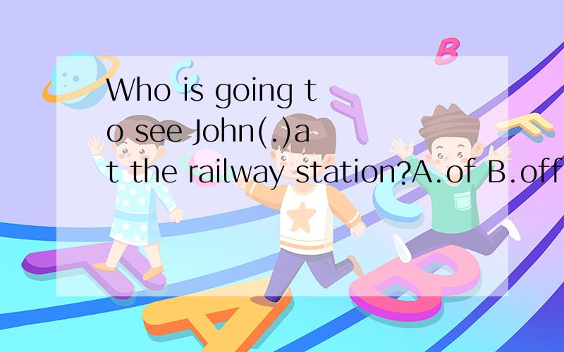 Who is going to see John(.)at the railway station?A.of B.off C.out D.aft