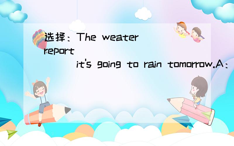 选择：The weater report __________it's going to rain tomorrow.A：says B：say C:said