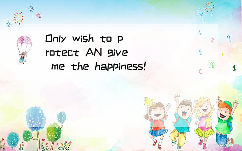 Only wish to protect AN give me the happiness!