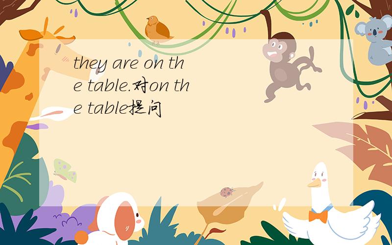 they are on the table.对on the table提问