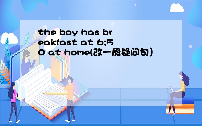 the boy has breakfast at 6;50 at home(改一般疑问句）