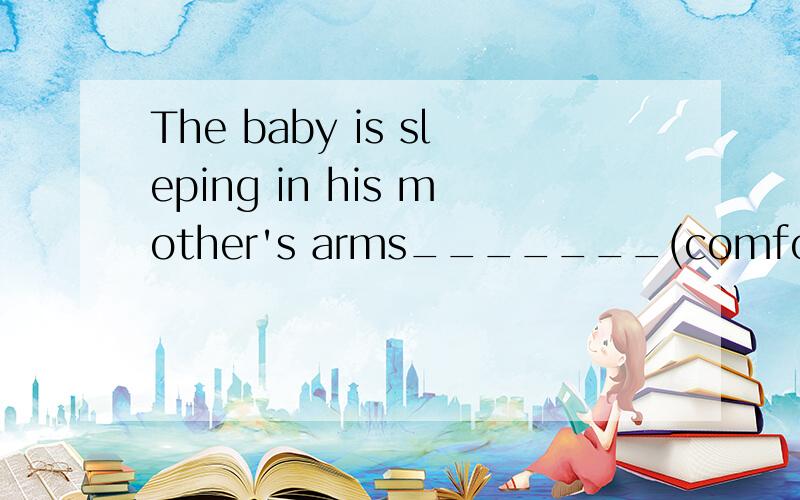 The baby is sleping in his mother's arms_______(comfortable)