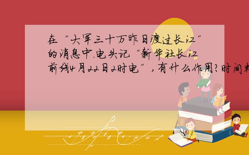 在“大军三十万昨日渡过长江”的消息中.电头记“新华社长江前线4月22日2时电”,有什么作用?时间精确到了“时”,这暗示了什么?