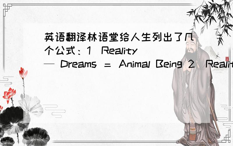 英语翻译林语堂给人生列出了几个公式：1)Reality — Dreams ＝ Animal Being 2)Reality ＋ Dreams ＝A heartache(usually called Idealism) 3)Reality ＋ Humor ＝ Realism(also called Conservatism) 4)Dreams － Humor ＝ Fanaticism 5)Dre