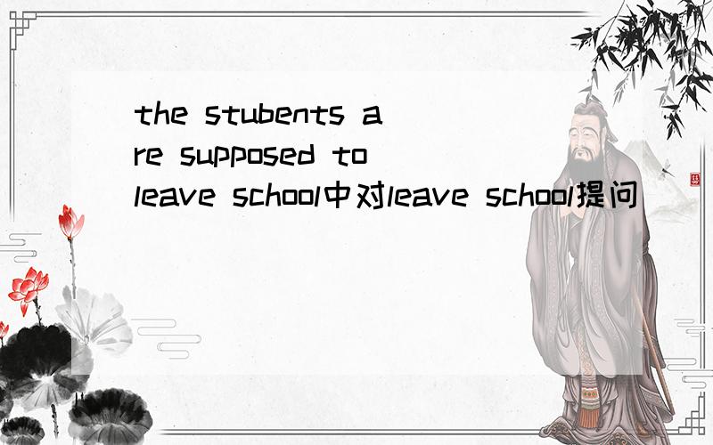 the stubents are supposed toleave school中对leave school提问
