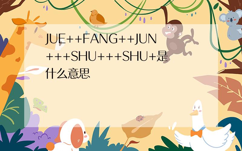 JUE++FANG++JUN+++SHU+++SHU+是什么意思