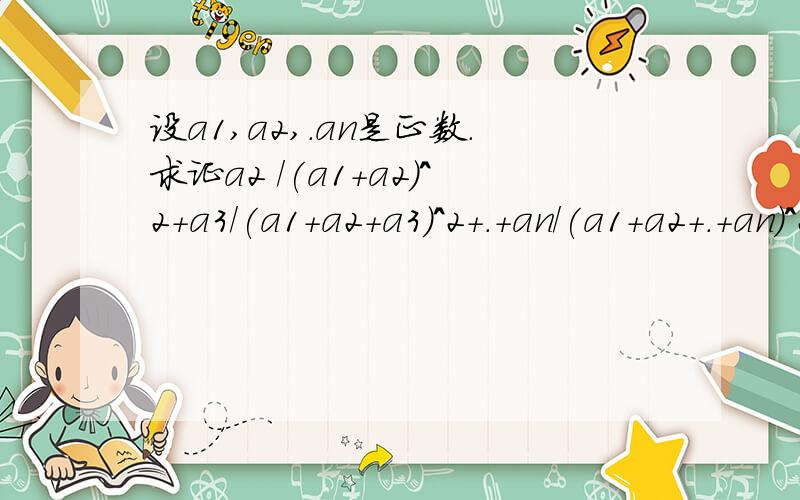 设a1,a2,.an是正数.求证a2 /(a1+a2)^2+a3/(a1+a2+a3)^2+.+an/(a1+a2+.+an)^2