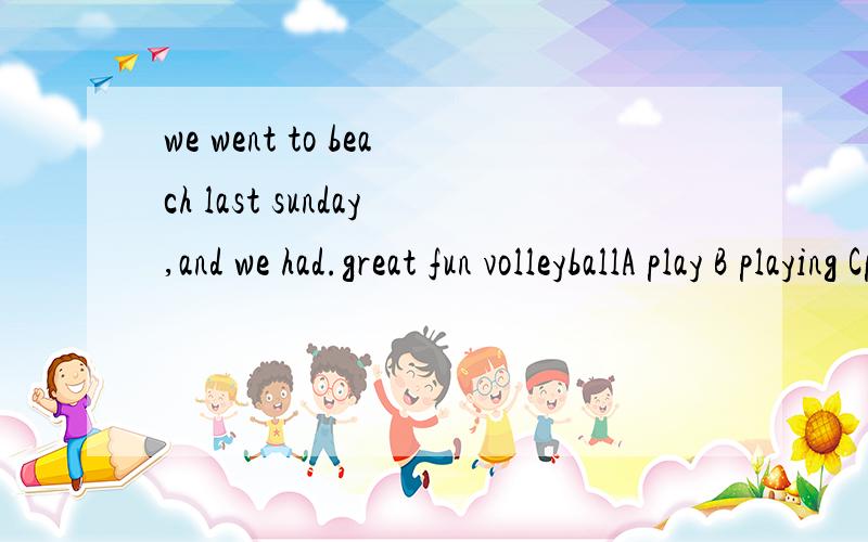 we went to beach last sunday,and we had.great fun volleyballA play B playing Cplayed D toplay