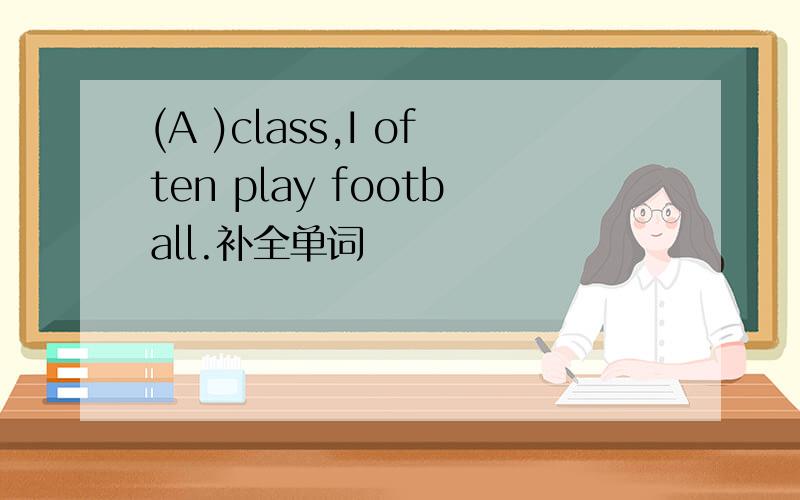 (A )class,I often play football.补全单词