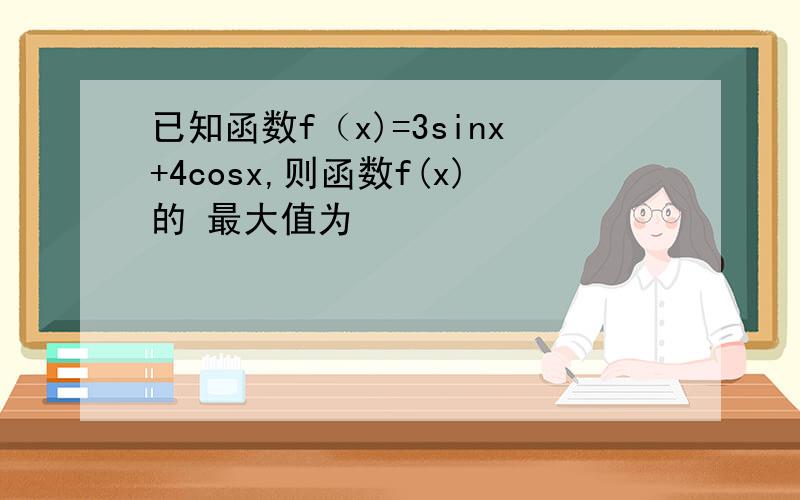 已知函数f（x)=3sinx+4cosx,则函数f(x)的 最大值为