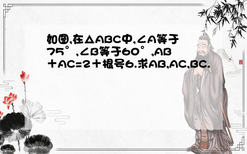 如图,在△ABC中,∠A等于75°,∠B等于60°,AB＋AC=2＋根号6.求AB,AC,BC.