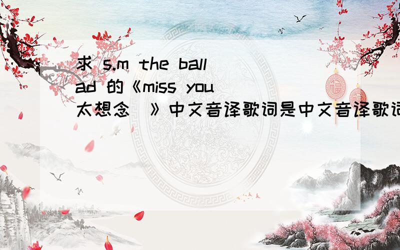 求 s.m the ballad 的《miss you（太想念）》中文音译歌词是中文音译歌词 好的话 财富值要多少给多少
