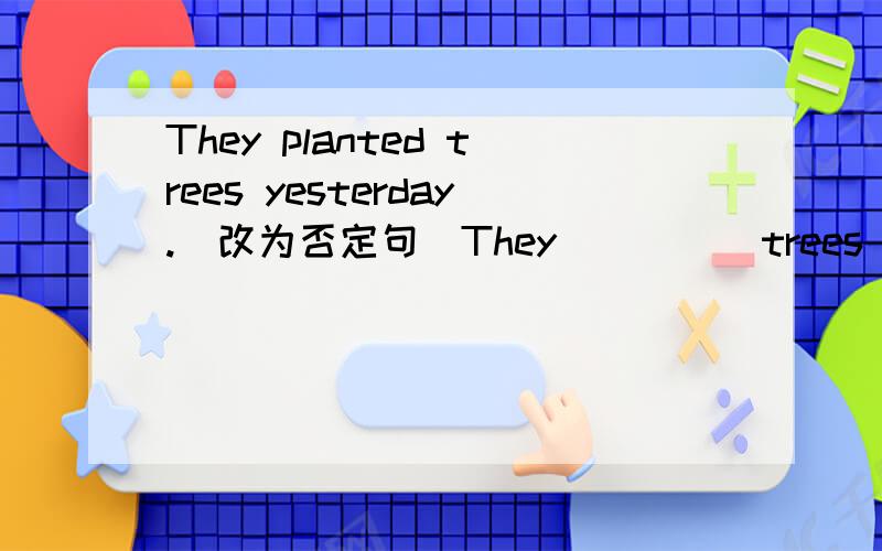 They planted trees yesterday.(改为否定句）They( )( )trees yewterday.