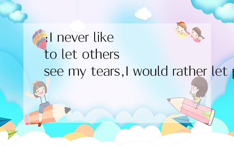 :I never like to let others see my tears,I would rather let people think I am happy too heartle...:I never like to let others see my tears,I would rather let people think I am happy too heartless,but also do notwant to seem poor