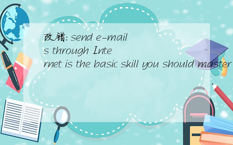 改错：send e-mails through Internet is the basic skill you should master