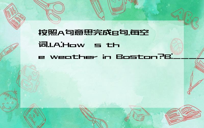 按照A句意思完成B句.每空一词.1.A:How's the weather in Boston?B:_______ is the weather _______ in Boston?2.A:The dolphins are interesting.B:______ are _______ dolpins.3.A:What's the English for this?B:______ this _______ English?4.A:Her nam
