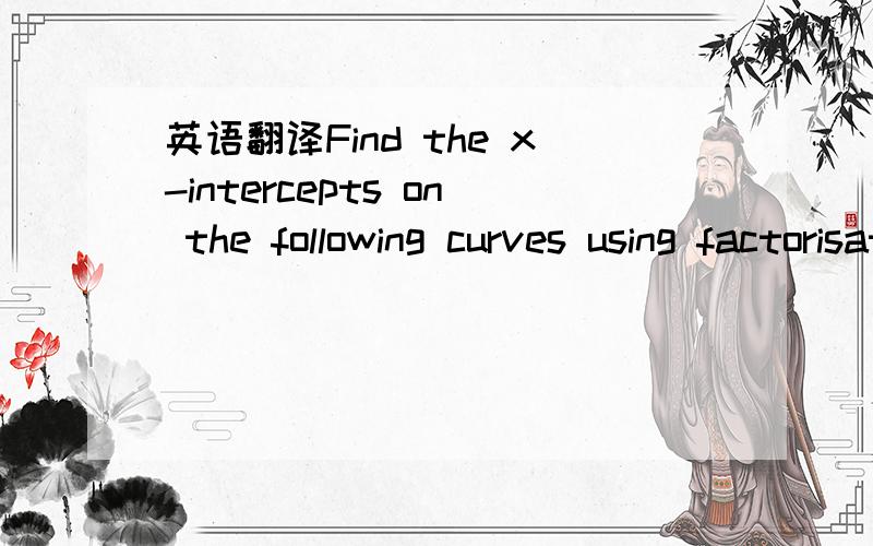 英语翻译Find the x-intercepts on the following curves using factorisationFind the x-intercepts on the following curves using the quadratic formula