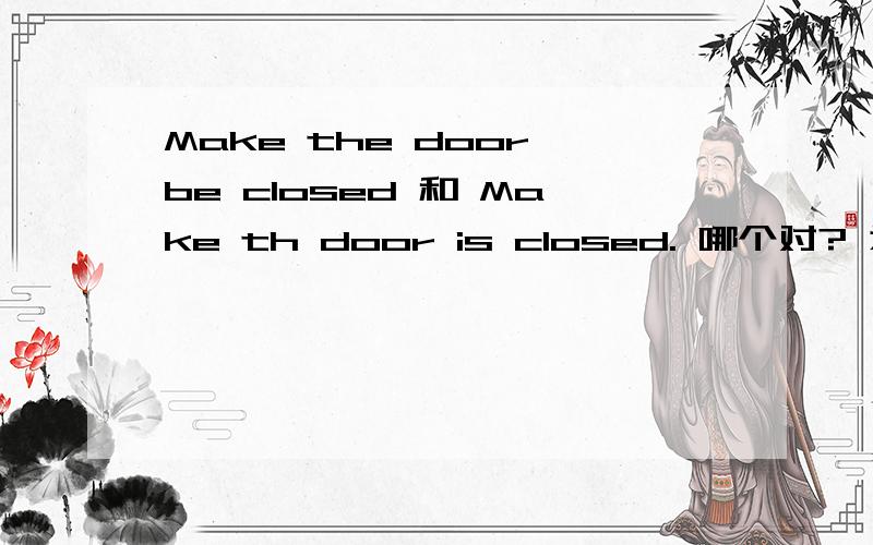 Make the door be closed 和 Make th door is closed. 哪个对? 为什么?