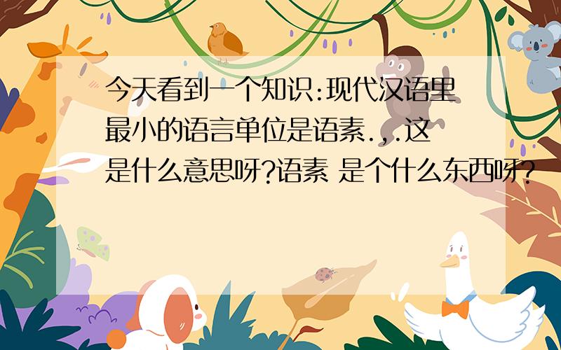 今天看到一个知识:现代汉语里最小的语言单位是语素.,.这是什么意思呀?语素 是个什么东西呀?