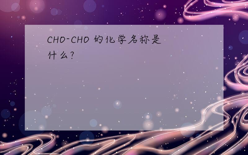 CHO-CHO 的化学名称是什么?