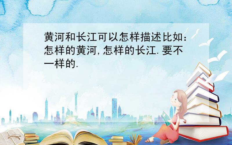 黄河和长江可以怎样描述比如：怎样的黄河,怎样的长江.要不一样的.