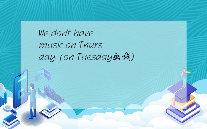 We don't have music on Thursday (on Tuesday画线）