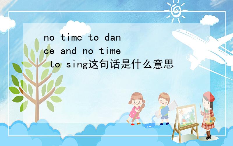 no time to dance and no time to sing这句话是什么意思